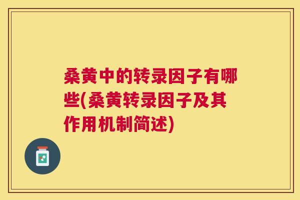 桑黄中的转录因子有哪些(桑黄转录因子及其作用机制简述) 桑黄中的转录因子有哪些(桑黄转录因子及其作用机制简述)