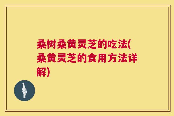 桑树桑黄灵芝的吃法(桑黄灵芝的食用方法详解) 桑树桑黄灵芝的吃法(桑黄灵芝的食用方法详解)