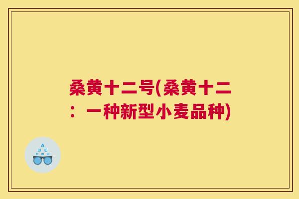 桑黄十二号(桑黄十二:一种新型小麦品种) 桑黄十二号(桑黄十二:一种新型小麦品种)