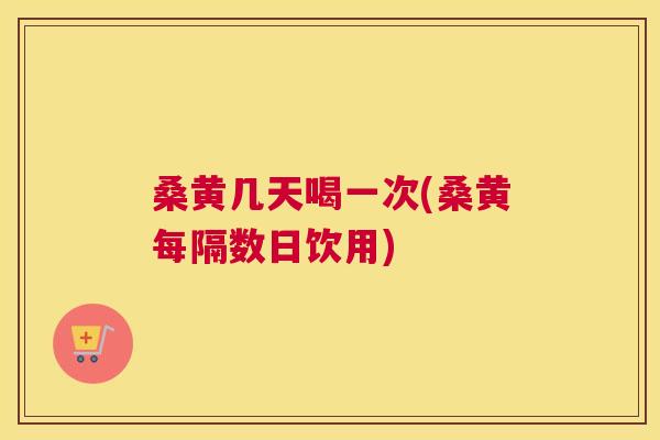 桑黄几天喝一次(桑黄每隔数日饮用)