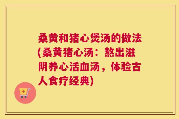 桑黄和猪心煲汤的做法(桑黄猪心汤:熬出滋阴养心活汤,体验古人食疗经典) 桑黄和猪心煲汤的做法(桑黄猪心汤:熬出滋阴养心活汤,体验古人食疗经典)