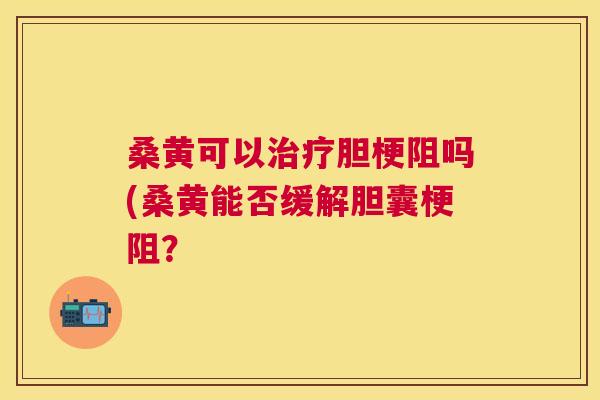 桑黄可以胆梗阻吗(桑黄能否缓解胆囊梗阻? 桑黄可以胆梗阻吗(桑黄能否缓解胆囊梗阻?