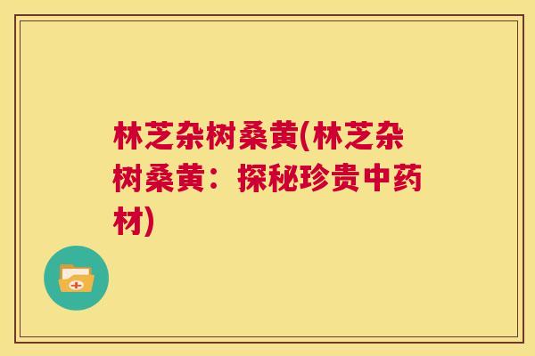 林芝杂树桑黄(林芝杂树桑黄:探秘珍贵材) 林芝杂树桑黄(林芝杂树桑黄:探秘珍贵材)