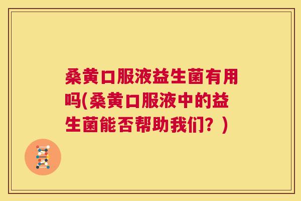 桑黄口服液益生菌有用吗(桑黄口服液中的益生菌能否帮助我们？)