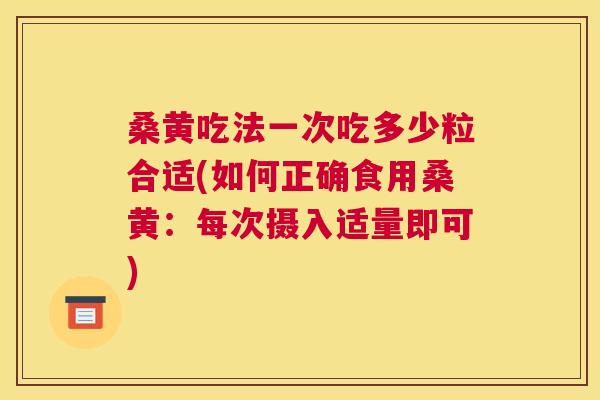 桑黄吃法一次吃多少粒合适(如何正确食用桑黄:每次摄入适量即可) 桑黄吃法一次吃多少粒合适(如何正确食用桑黄:每次摄入适量即可)