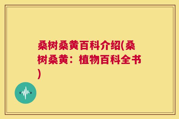 桑树桑黄百科介绍(桑树桑黄:植物百科全书) 桑树桑黄百科介绍(桑树桑黄:植物百科全书)