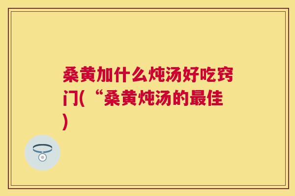 桑黄加什么炖汤好吃窍门(“桑黄炖汤的佳) 桑黄加什么炖汤好吃窍门(“桑黄炖汤的佳)
