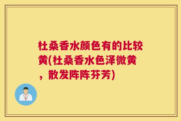 杜桑香水颜色有的比较黄(杜桑香水色泽微黄，散发阵阵芬芳)