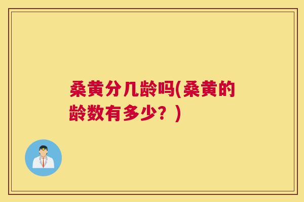 桑黄分几龄吗(桑黄的龄数有多少?) 桑黄分几龄吗(桑黄的龄数有多少?)