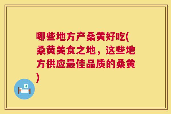 哪些地方产桑黄好吃(桑黄美食之地,这些地方供应佳品质的桑黄) 哪些地方产桑黄好吃(桑黄美食之地,这些地方供应佳品质的桑黄)