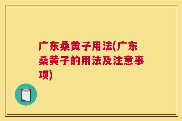 广东桑黄子用法(广东桑黄子的用法及注意事项) 广东桑黄子用法(广东桑黄子的用法及注意事项)