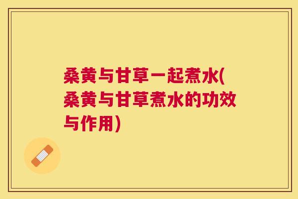 桑黄与甘草一起煮水(桑黄与甘草煮水的功效与作用) 桑黄与甘草一起煮水(桑黄与甘草煮水的功效与作用)