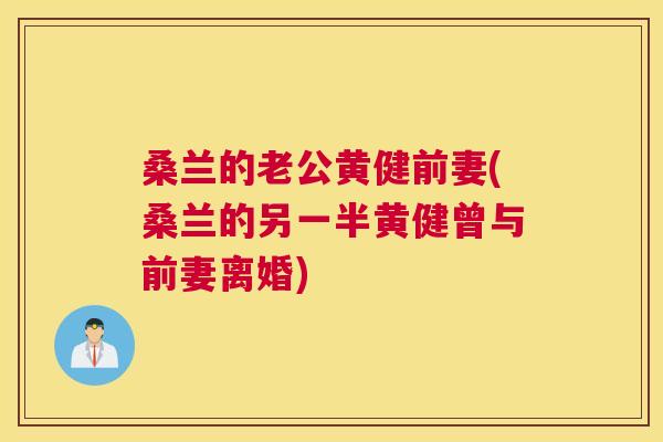 桑兰的老公黄健前妻(桑兰的另一半黄健曾与前妻离婚) 桑兰的老公黄健前妻(桑兰的另一半黄健曾与前妻离婚)