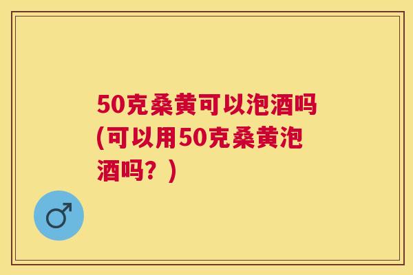 50克桑黄可以泡酒吗(可以用50克桑黄泡酒吗?) 50克桑黄可以泡酒吗(可以用50克桑黄泡酒吗?)