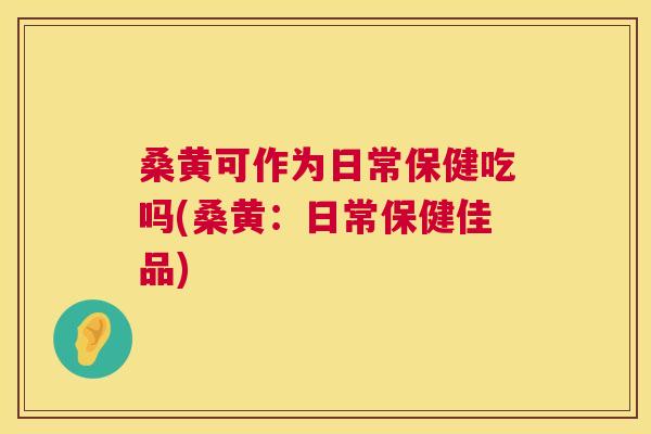 桑黄可作为日常保健吃吗(桑黄:日常保健佳品) 桑黄可作为日常保健吃吗(桑黄:日常保健佳品)
