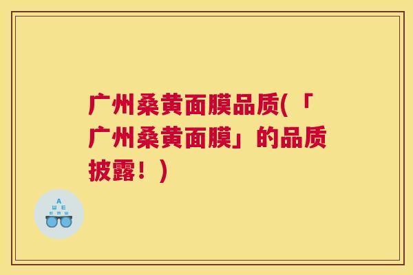 广州桑黄面膜品质(「广州桑黄面膜」的品质披露!) 广州桑黄面膜品质(「广州桑黄面膜」的品质披露!)