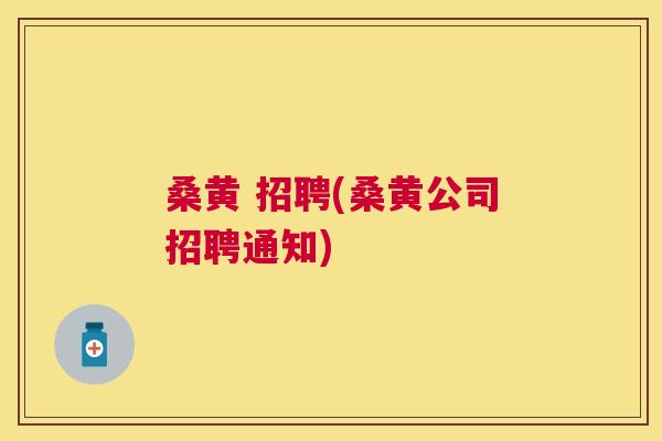 桑黄 招聘(桑黄公司招聘通知) 桑黄 招聘(桑黄公司招聘通知)