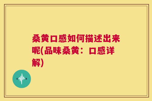 桑黄口感如何描述出来呢(品味桑黄:口感详解) 桑黄口感如何描述出来呢(品味桑黄:口感详解)