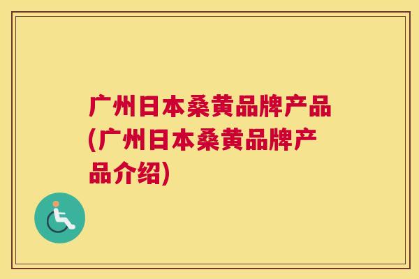 广州日本桑黄品牌产品(广州日本桑黄品牌产品介绍) 广州日本桑黄品牌产品(广州日本桑黄品牌产品介绍)
