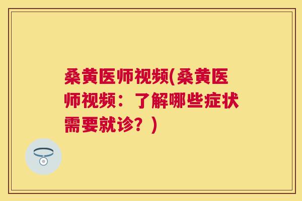 桑黄医师视频(桑黄医师视频:了解哪些症状需要就诊?) 桑黄医师视频(桑黄医师视频:了解哪些症状需要就诊?)