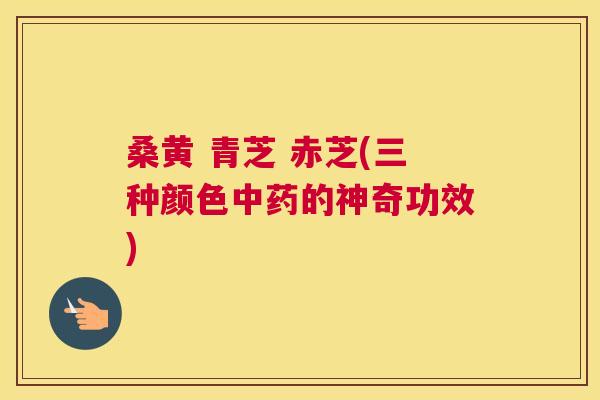 桑黄 青芝 赤芝(三种颜色的神奇功效) 桑黄 青芝 赤芝(三种颜色的神奇功效)