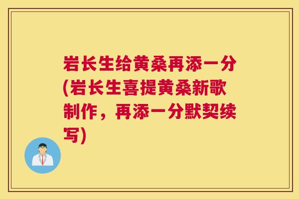 岩长生给黄桑再添一分(岩长生喜提黄桑新歌制作,再添一分默契续写) 岩长生给黄桑再添一分(岩长生喜提黄桑新歌制作,再添一分默契续写)