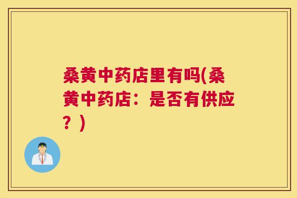 桑黄店里有吗(桑黄店:是否有供应?) 桑黄店里有吗(桑黄店:是否有供应?)