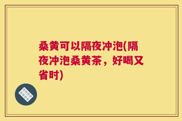 桑黄可以隔夜冲泡(隔夜冲泡桑黄茶，好喝又省时)