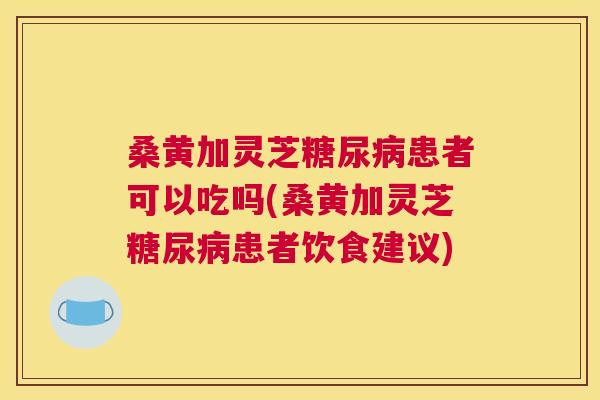 桑黄加灵芝患者可以吃吗(桑黄加灵芝患者饮食建议) 桑黄加灵芝患者可以吃吗(桑黄加灵芝患者饮食建议)