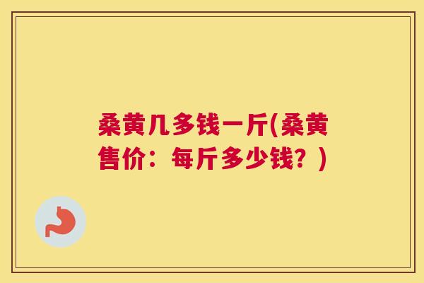 桑黄几多钱一斤(桑黄售价:每斤多少钱?) 桑黄几多钱一斤(桑黄售价:每斤多少钱?)