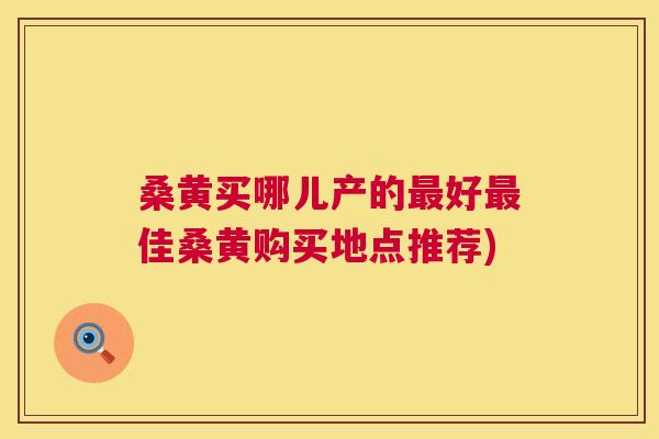 桑黄买哪儿产的好佳桑黄购买地点推荐) 桑黄买哪儿产的好佳桑黄购买地点推荐)