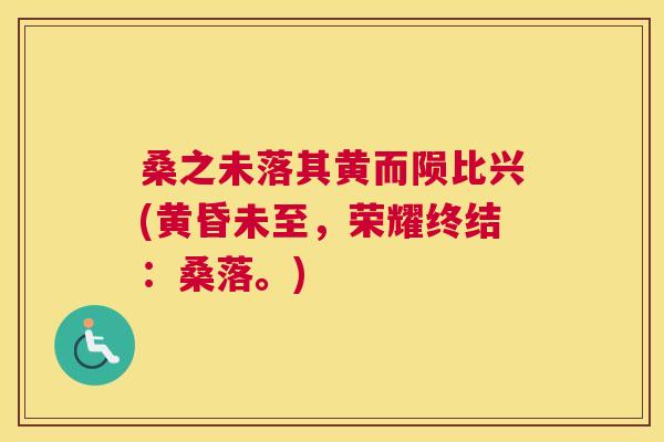 桑之未落其黄而陨比兴(黄昏未至,荣耀终结:桑落。) 桑之未落其黄而陨比兴(黄昏未至,荣耀终结:桑落。)