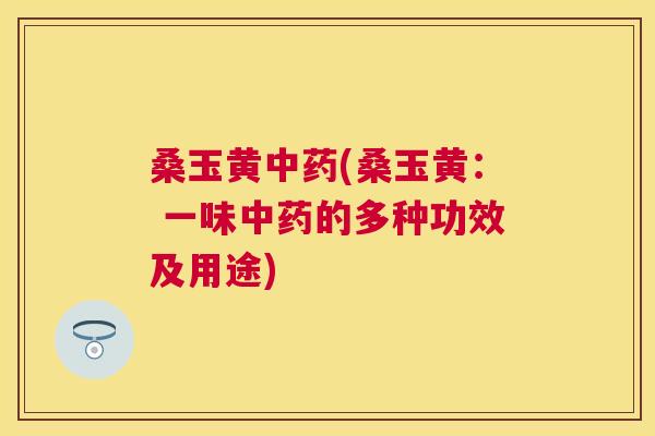 桑玉黄(桑玉黄: 一味的多种功效及用途) 桑玉黄(桑玉黄: 一味的多种功效及用途)