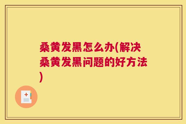 桑黄发黑怎么办(解决桑黄发黑问题的好方法)