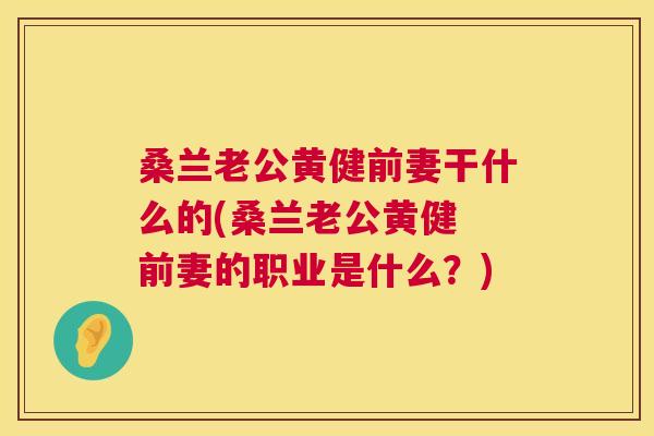 桑兰老公黄健前妻干什么的(桑兰老公黄健 前妻的职业是什么?) 桑兰老公黄健前妻干什么的(桑兰老公黄健 前妻的职业是什么?)