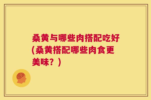 桑黄与哪些肉搭配吃好(桑黄搭配哪些肉食更美味?) 桑黄与哪些肉搭配吃好(桑黄搭配哪些肉食更美味?)