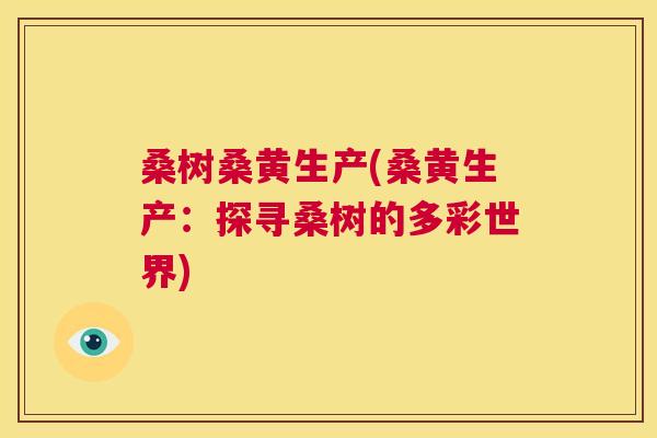 桑树桑黄生产(桑黄生产:探寻桑树的多彩世界) 桑树桑黄生产(桑黄生产:探寻桑树的多彩世界)
