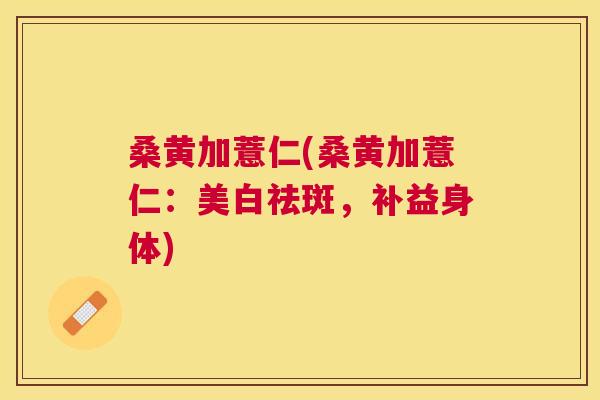 桑黄加薏仁(桑黄加薏仁:美白祛斑,补益身体) 桑黄加薏仁(桑黄加薏仁:美白祛斑,补益身体)