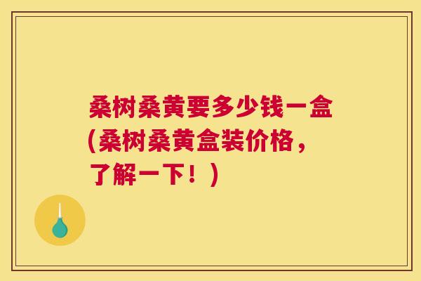 桑树桑黄要多少钱一盒(桑树桑黄盒装价格,了解一下!) 桑树桑黄要多少钱一盒(桑树桑黄盒装价格,了解一下!)