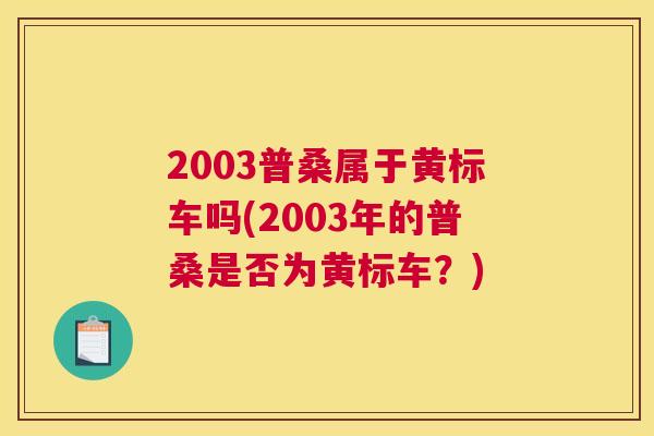 2003普桑属于黄标车吗(2003年的普桑是否为黄标车?) 2003普桑属于黄标车吗(2003年的普桑是否为黄标车?)