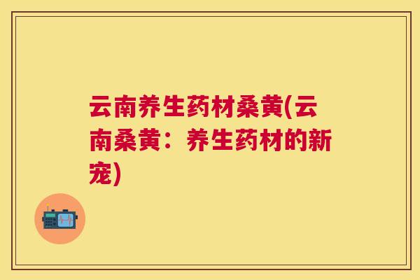 云南养生药材桑黄(云南桑黄:养生药材的新宠) 云南养生药材桑黄(云南桑黄:养生药材的新宠)