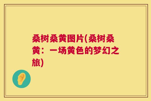 桑树桑黄图片(桑树桑黄:一场黄色的梦幻之旅) 桑树桑黄图片(桑树桑黄:一场黄色的梦幻之旅)