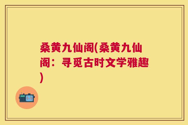 桑黄九仙阁(桑黄九仙阁:寻觅古时文学雅趣) 桑黄九仙阁(桑黄九仙阁:寻觅古时文学雅趣)