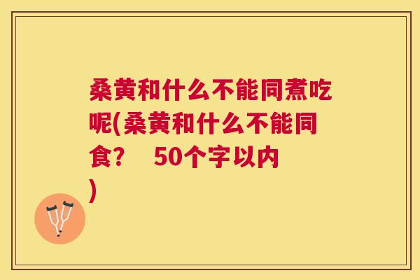 桑黄和什么不能同煮吃呢(桑黄和什么不能同食? 50个字以内) 桑黄和什么不能同煮吃呢(桑黄和什么不能同食? 50个字以内)