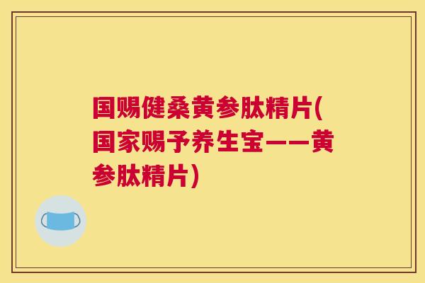 国赐健桑黄参肽精片(国家赐予养生宝——黄参肽精片) 国赐健桑黄参肽精片(国家赐予养生宝——黄参肽精片)