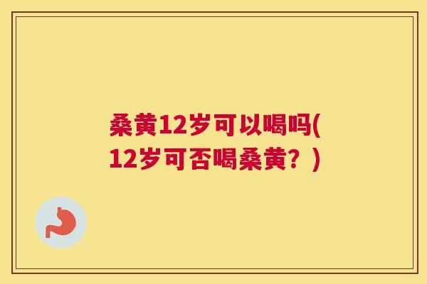 桑黄12岁可以喝吗(12岁可否喝桑黄?) 桑黄12岁可以喝吗(12岁可否喝桑黄?)
