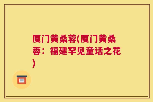 厦门黄桑蓉(厦门黄桑蓉:福建罕见童话之花) 厦门黄桑蓉(厦门黄桑蓉:福建罕见童话之花)