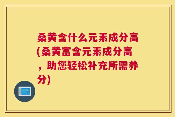 桑黄含什么元素成分高(桑黄富含元素成分高,助您轻松补充所需养分) 桑黄含什么元素成分高(桑黄富含元素成分高,助您轻松补充所需养分)