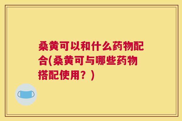 桑黄可以和什么配合(桑黄可与哪些搭配使用?) 桑黄可以和什么配合(桑黄可与哪些搭配使用?)