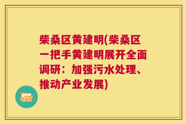 柴桑区黄建明(柴桑区一把手黄建明展开全面调研:加强污水处理、推动产业发展) 柴桑区黄建明(柴桑区一把手黄建明展开全面调研:加强污水处理、推动产业发展)